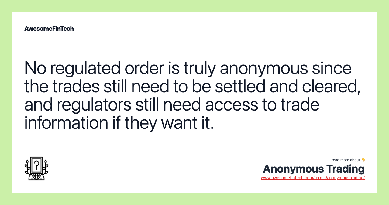 No regulated order is truly anonymous since the trades still need to be settled and cleared, and regulators still need access to trade information if they want it.