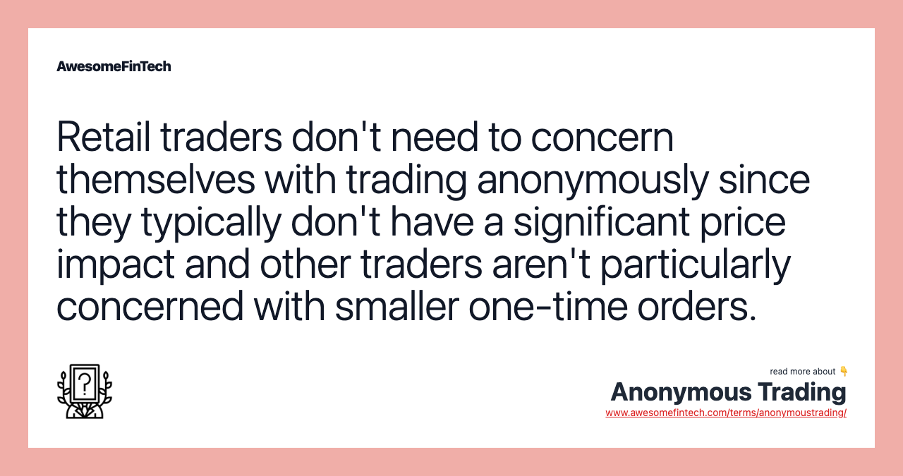 Retail traders don't need to concern themselves with trading anonymously since they typically don't have a significant price impact and other traders aren't particularly concerned with smaller one-time orders.