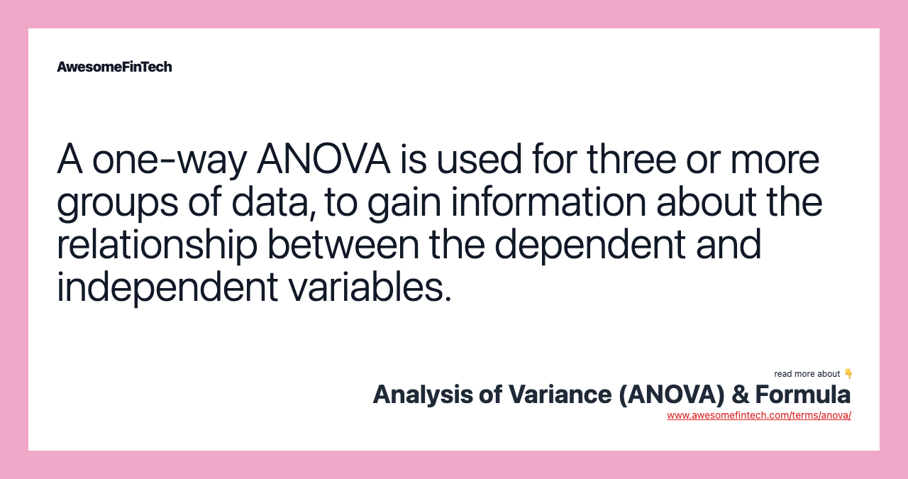 A one-way ANOVA is used for three or more groups of data, to gain information about the relationship between the dependent and independent variables.
