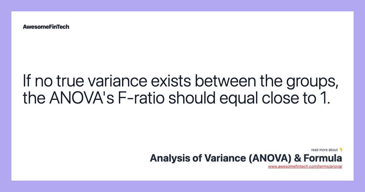 If no true variance exists between the groups, the ANOVA's F-ratio should equal close to 1.