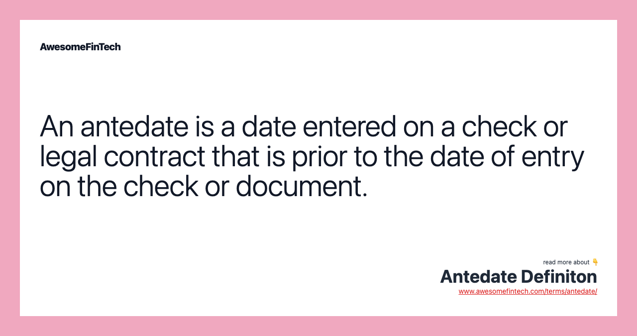 An antedate is a date entered on a check or legal contract that is prior to the date of entry on the check or document.