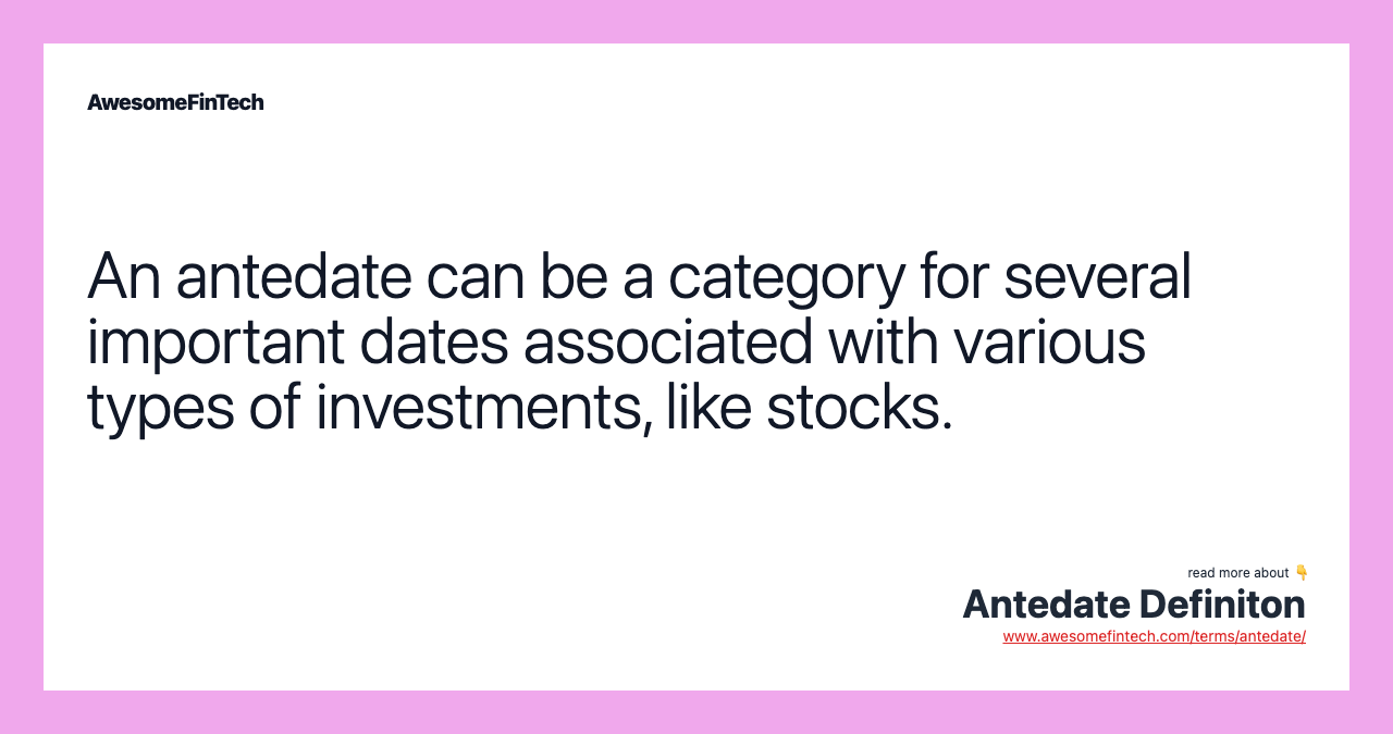 An antedate can be a category for several important dates associated with various types of investments, like stocks.