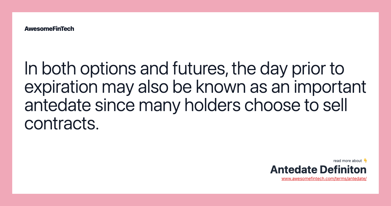 In both options and futures, the day prior to expiration may also be known as an important antedate since many holders choose to sell contracts.