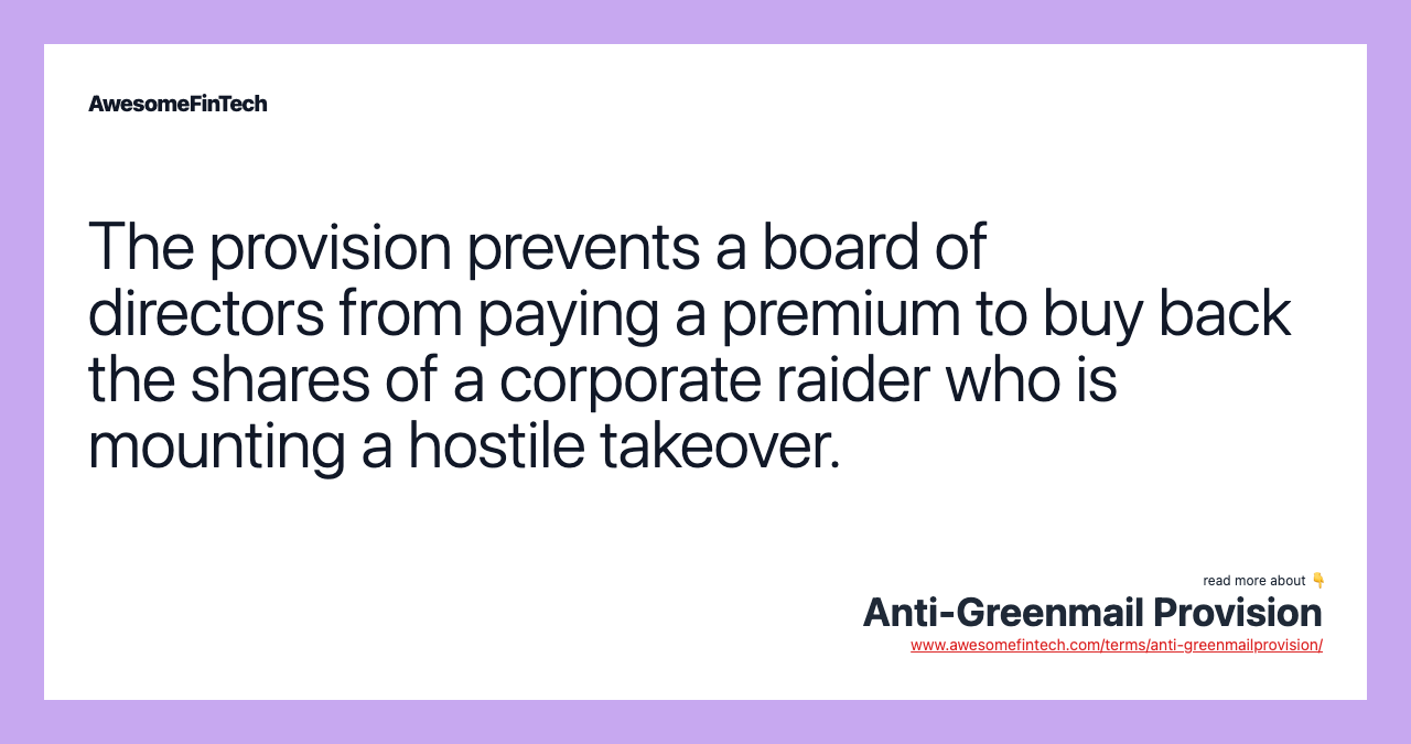 The provision prevents a board of directors from paying a premium to buy back the shares of a corporate raider who is mounting a hostile takeover.