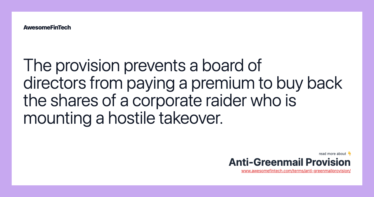 The provision prevents a board of directors from paying a premium to buy back the shares of a corporate raider who is mounting a hostile takeover.