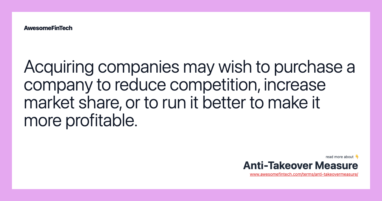 Acquiring companies may wish to purchase a company to reduce competition, increase market share, or to run it better to make it more profitable.