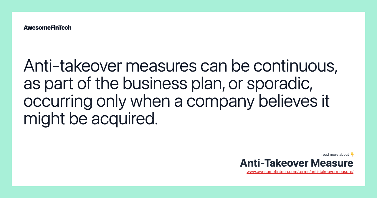 Anti-takeover measures can be continuous, as part of the business plan, or sporadic, occurring only when a company believes it might be acquired.