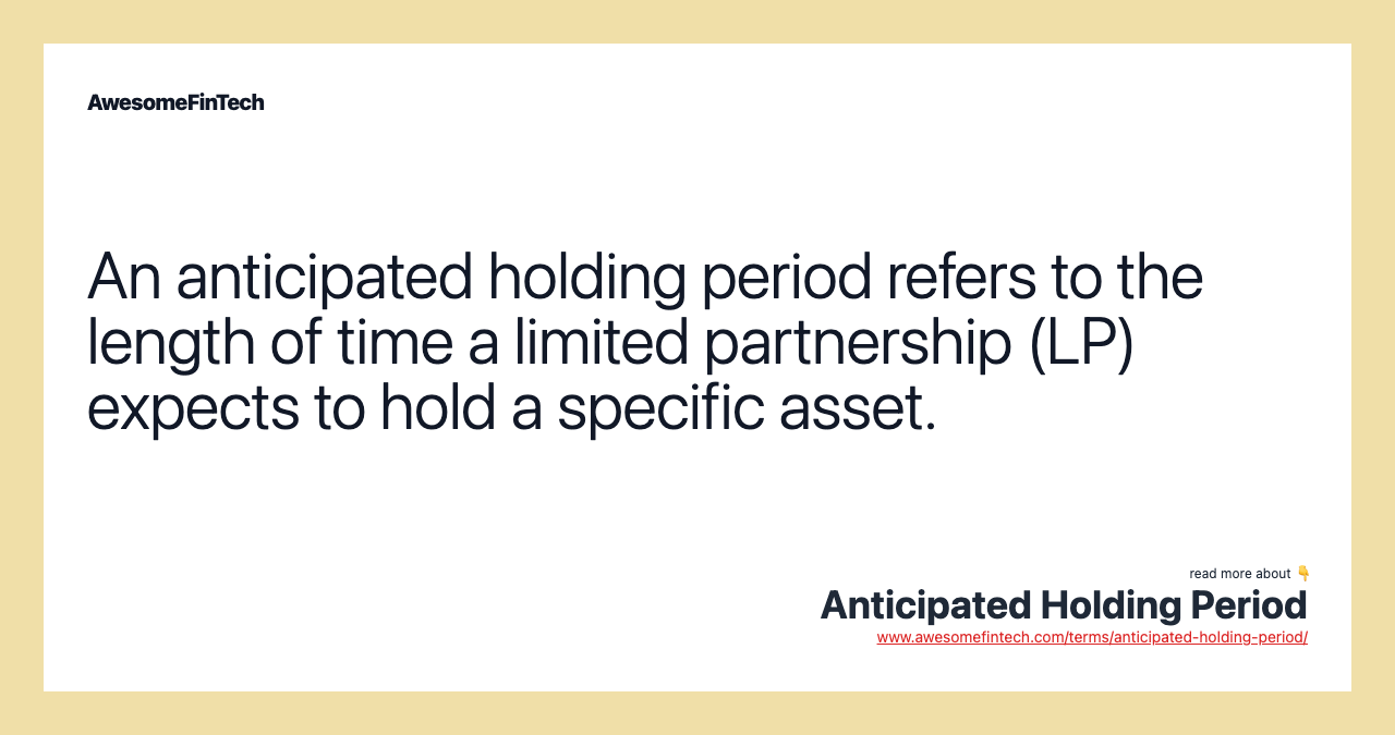 An anticipated holding period refers to the length of time a limited partnership (LP) expects to hold a specific asset.