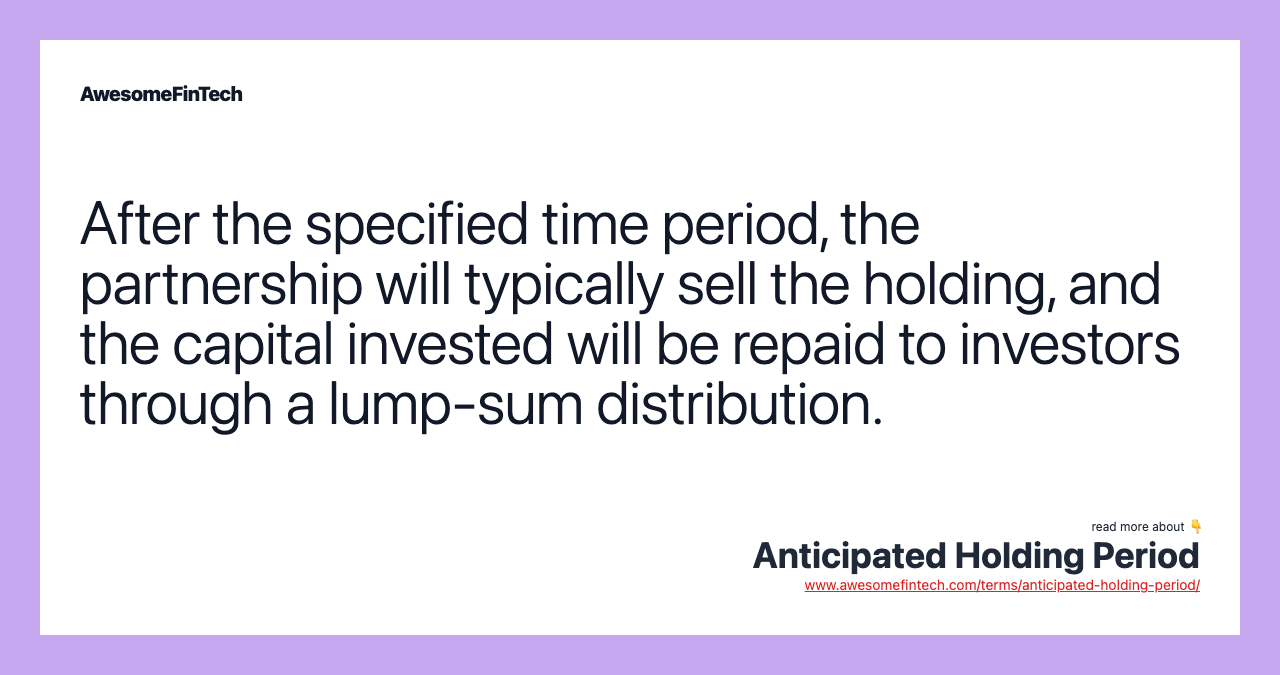 After the specified time period, the partnership will typically sell the holding, and the capital invested will be repaid to investors through a lump-sum distribution.