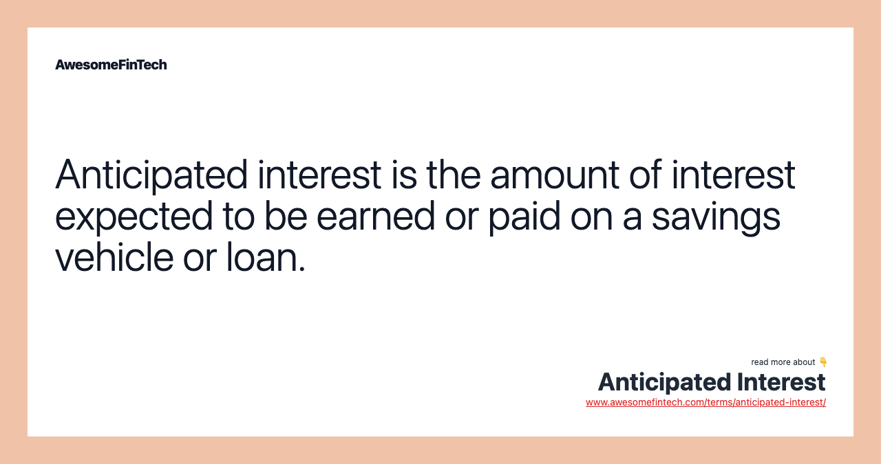 Anticipated interest is the amount of interest expected to be earned or paid on a savings vehicle or loan.