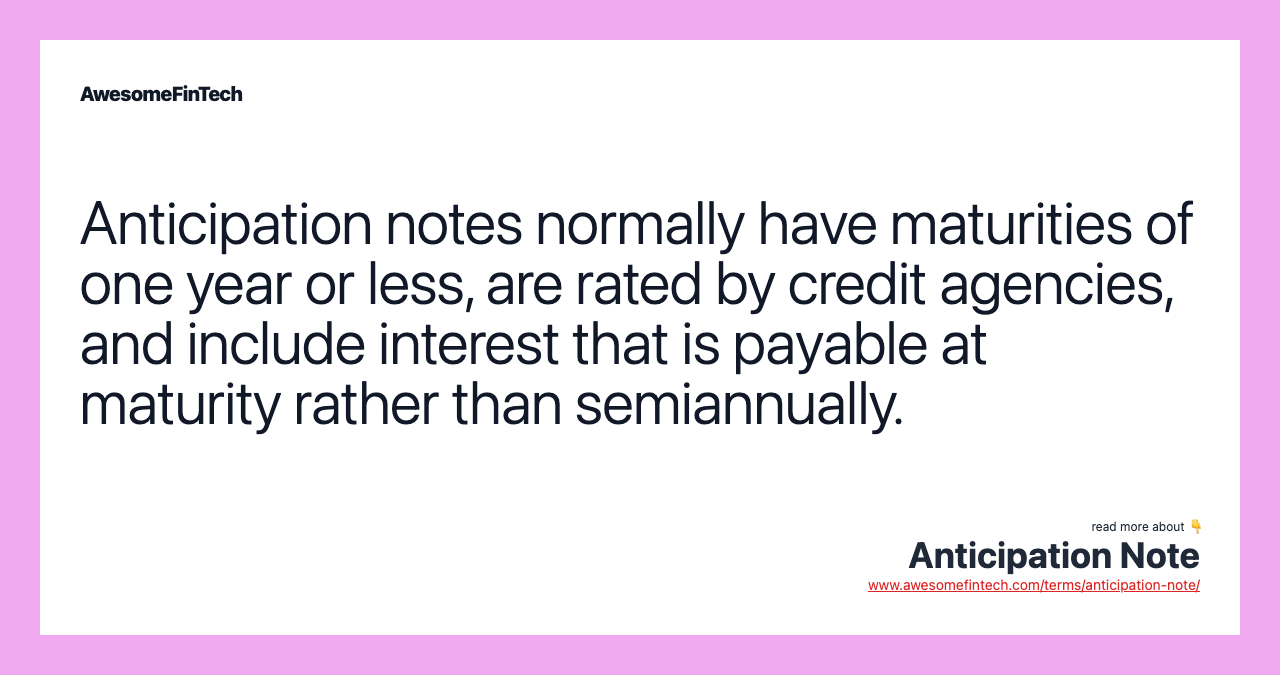 Anticipation notes normally have maturities of one year or less, are rated by credit agencies, and include interest that is payable at maturity rather than semiannually.