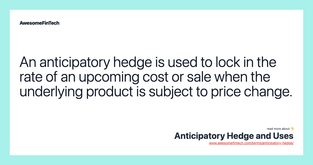 An anticipatory hedge is used to lock in the rate of an upcoming cost or sale when the underlying product is subject to price change.