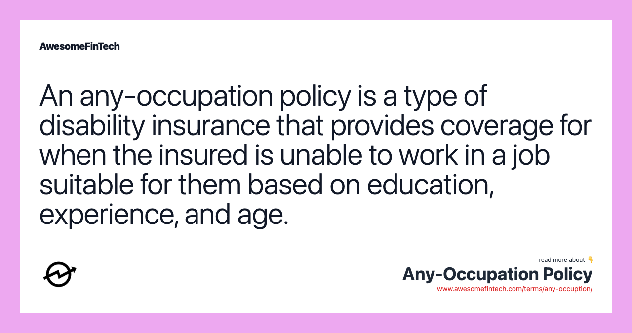 An any-occupation policy is a type of disability insurance that provides coverage for when the insured is unable to work in a job suitable for them based on education, experience, and age.