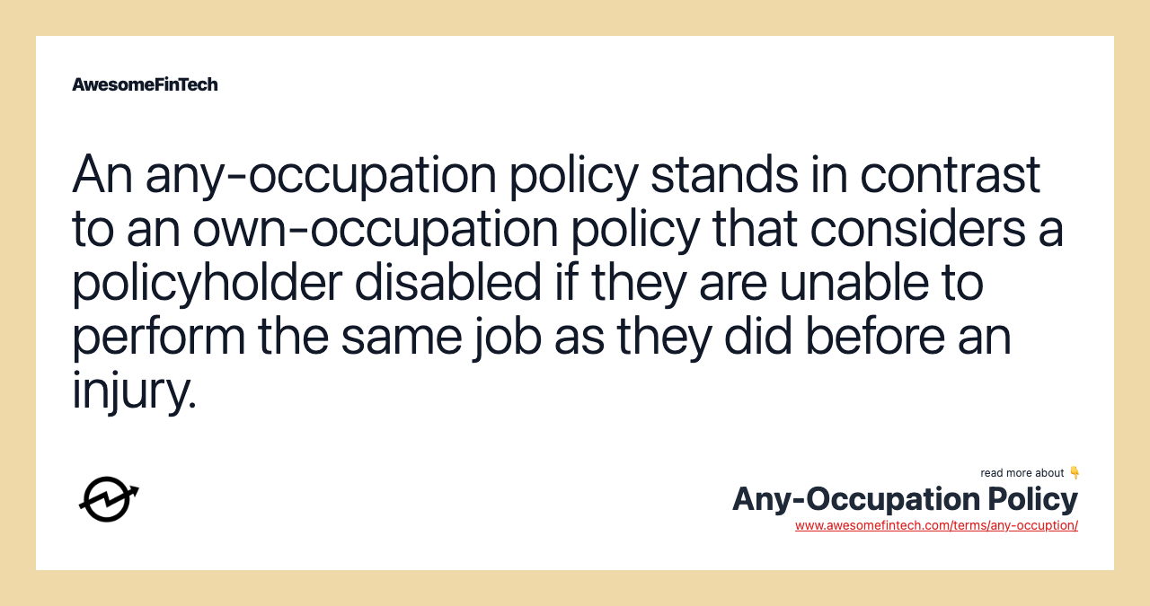 An any-occupation policy stands in contrast to an own-occupation policy that considers a policyholder disabled if they are unable to perform the same job as they did before an injury.