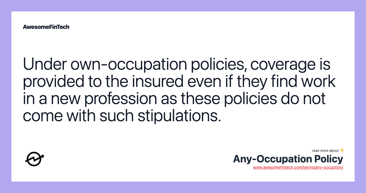 Under own-occupation policies, coverage is provided to the insured even if they find work in a new profession as these policies do not come with such stipulations.