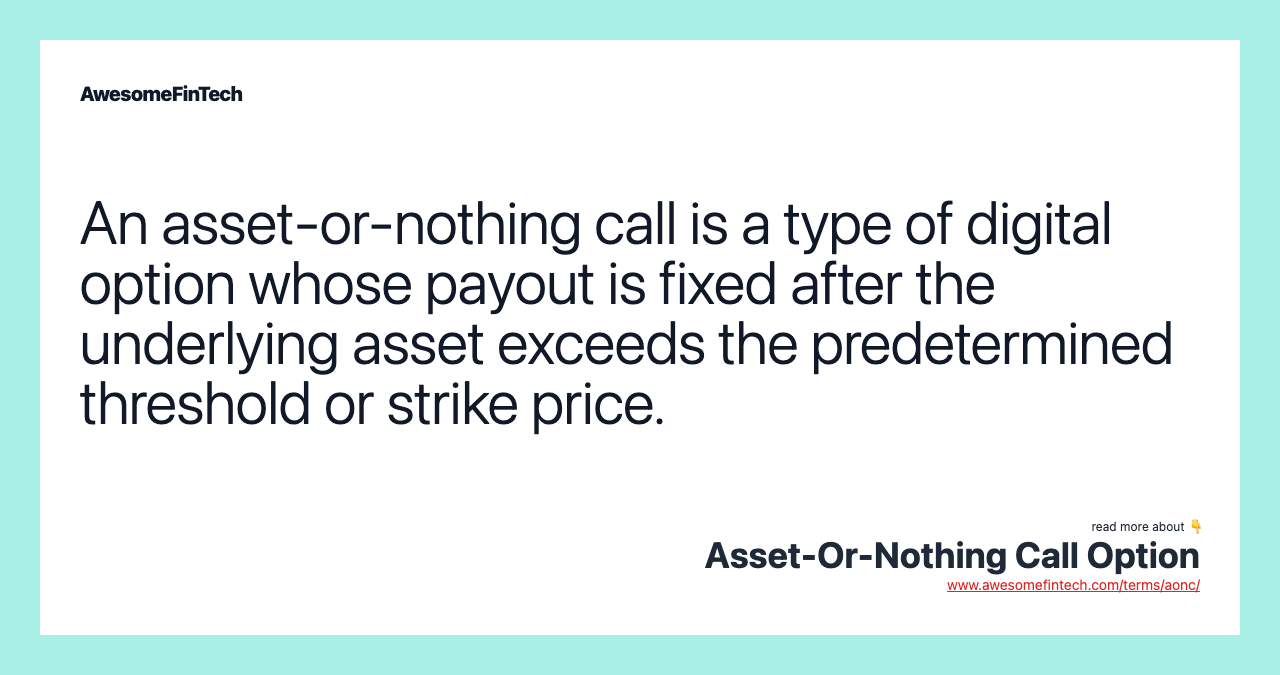 An asset-or-nothing call is a type of digital option whose payout is fixed after the underlying asset exceeds the predetermined threshold or strike price.