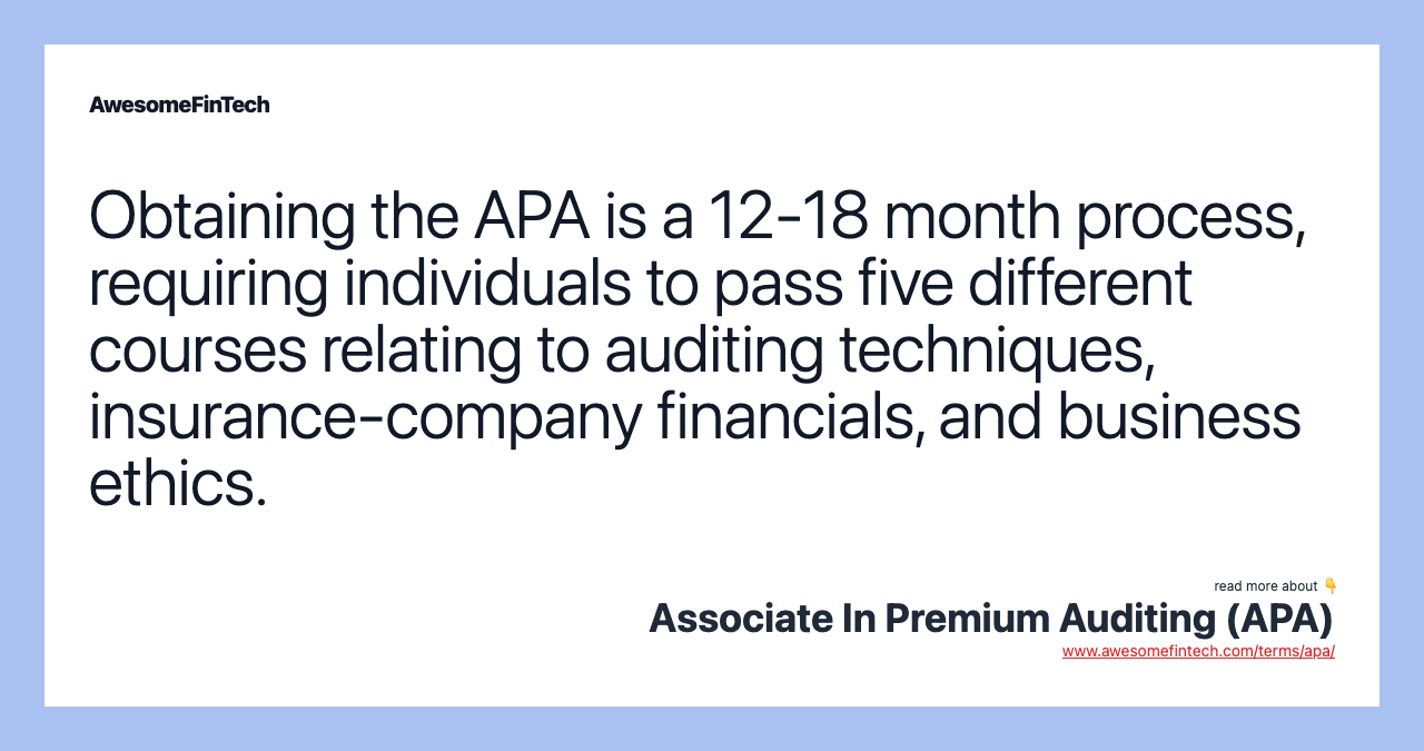Obtaining the APA is a 12-18 month process, requiring individuals to pass five different courses relating to auditing techniques, insurance-company financials, and business ethics.