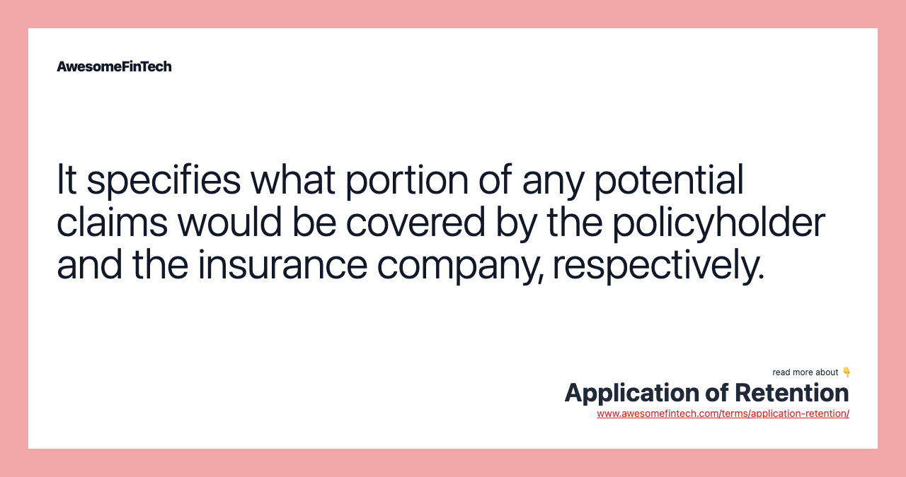 It specifies what portion of any potential claims would be covered by the policyholder and the insurance company, respectively.