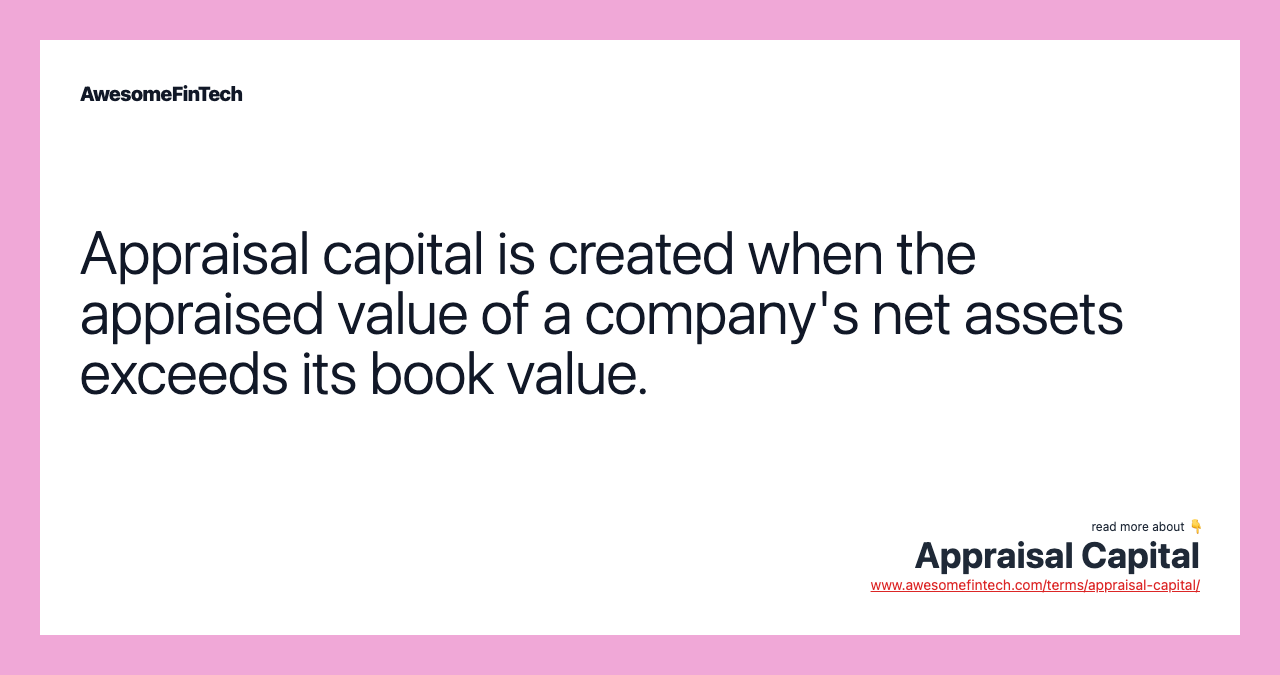 Appraisal capital is created when the appraised value of a company's net assets exceeds its book value.