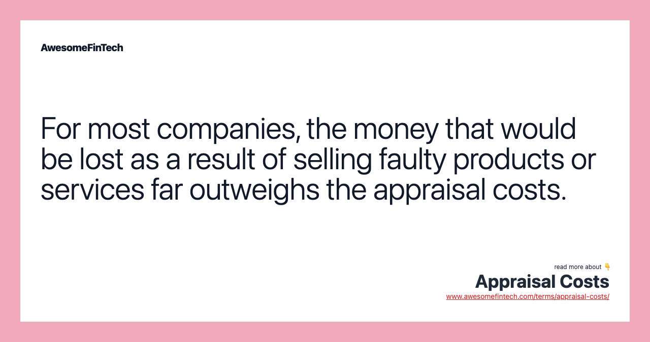For most companies, the money that would be lost as a result of selling faulty products or services far outweighs the appraisal costs.