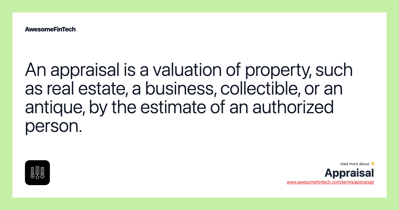 An appraisal is a valuation of property, such as real estate, a business, collectible, or an antique, by the estimate of an authorized person.