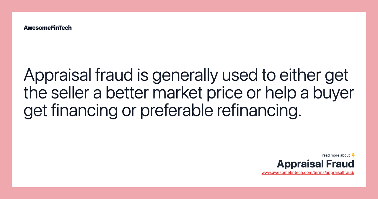 Appraisal fraud is generally used to either get the seller a better market price or help a buyer get financing or preferable refinancing.