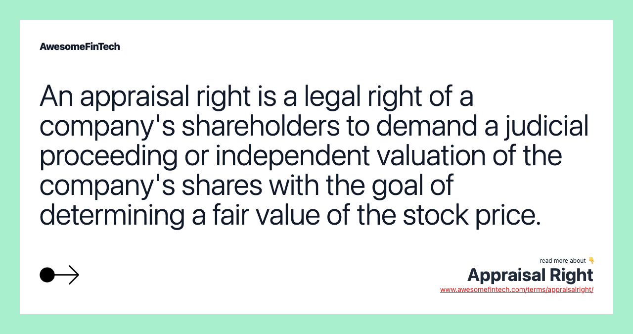 An appraisal right is a legal right of a company's shareholders to demand a judicial proceeding or independent valuation of the company's shares with the goal of determining a fair value of the stock price.