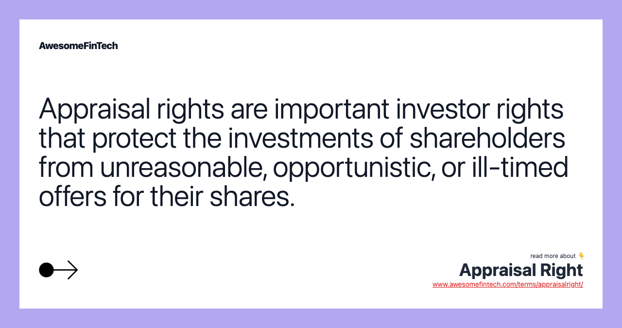 Appraisal rights are important investor rights that protect the investments of shareholders from unreasonable, opportunistic, or ill-timed offers for their shares.