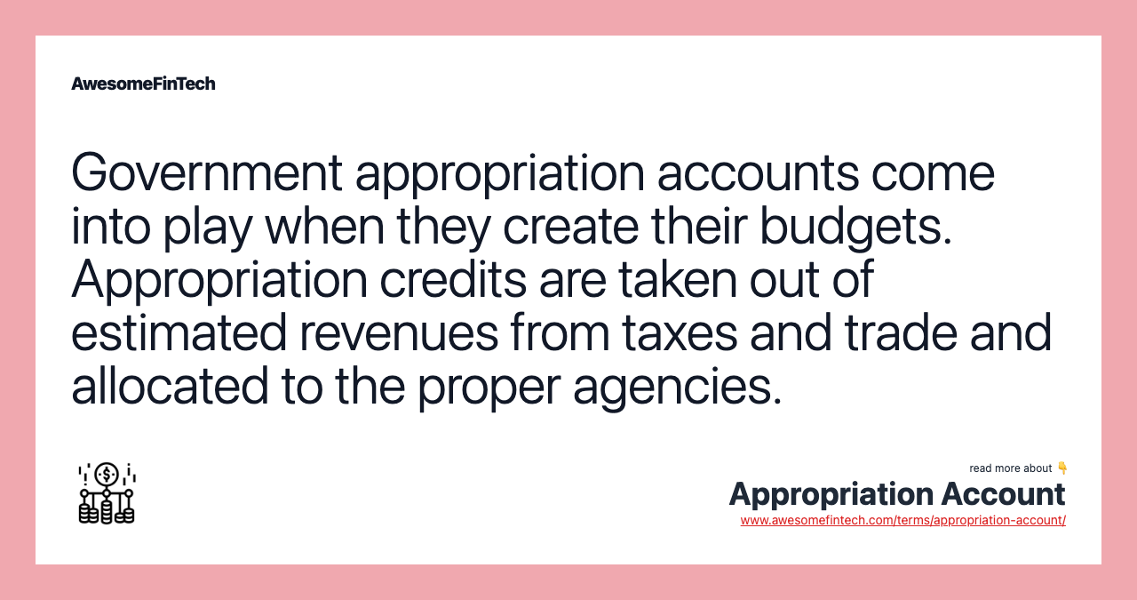 Government appropriation accounts come into play when they create their budgets. Appropriation credits are taken out of estimated revenues from taxes and trade and allocated to the proper agencies.