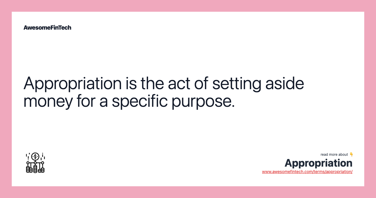 Appropriation is the act of setting aside money for a specific purpose.