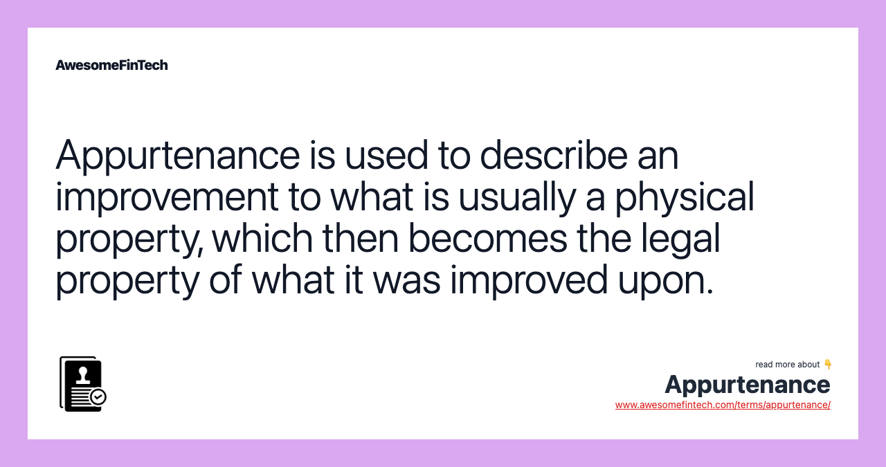 Appurtenance is used to describe an improvement to what is usually a physical property, which then becomes the legal property of what it was improved upon.