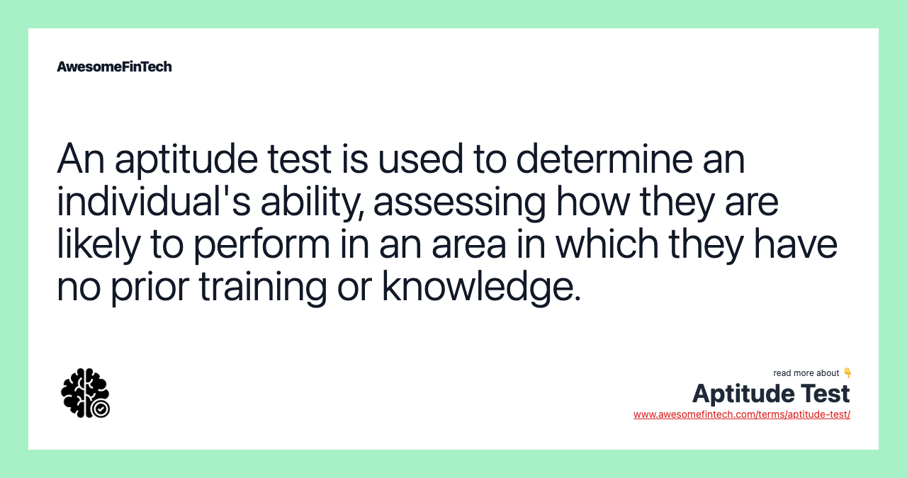An aptitude test is used to determine an individual's ability, assessing how they are likely to perform in an area in which they have no prior training or knowledge.