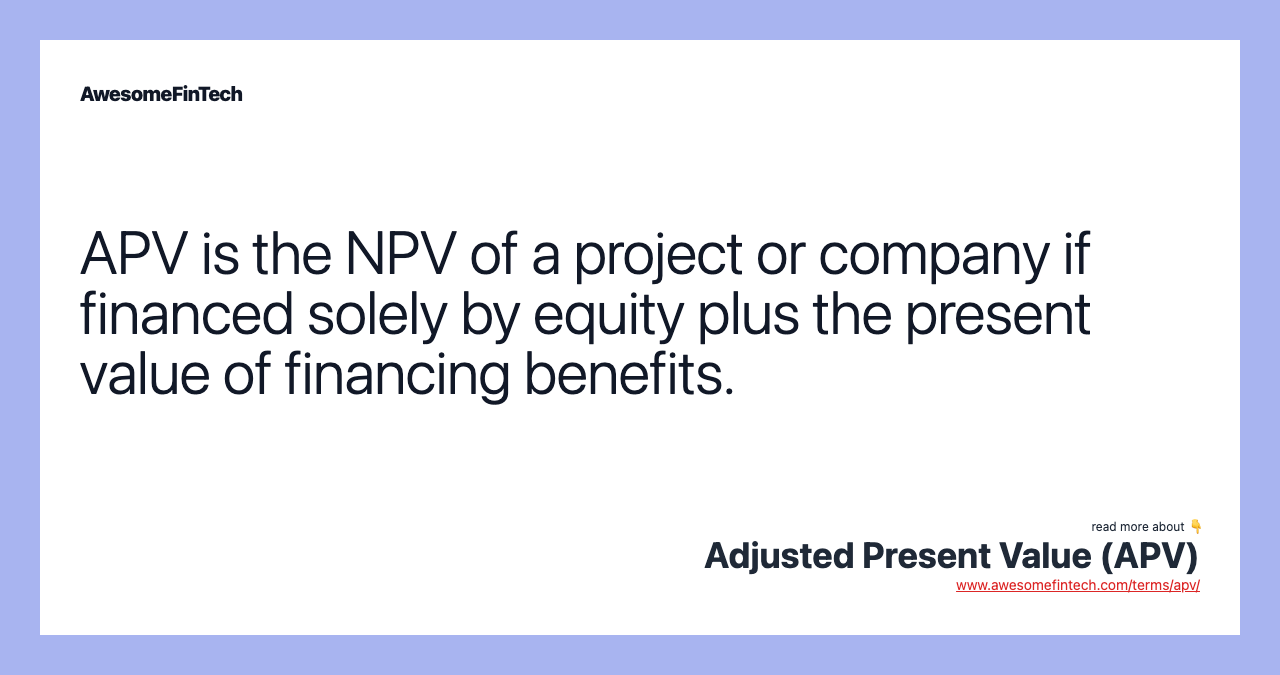 APV is the NPV of a project or company if financed solely by equity plus the present value of financing benefits.