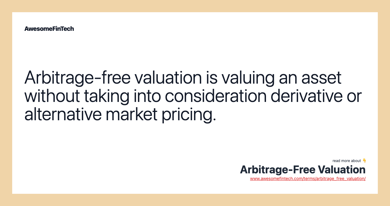 Arbitrage-free valuation is valuing an asset without taking into consideration derivative or alternative market pricing.