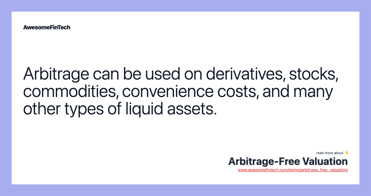 Arbitrage can be used on derivatives, stocks, commodities, convenience costs, and many other types of liquid assets.