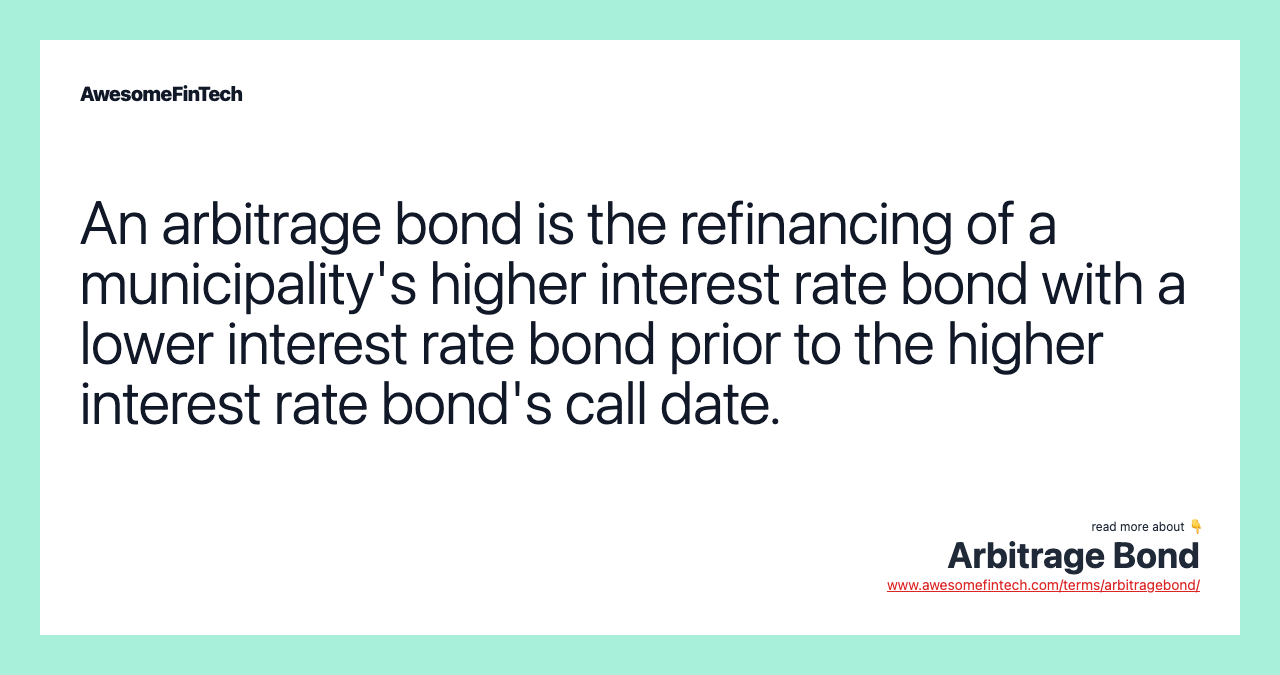 An arbitrage bond is the refinancing of a municipality's higher interest rate bond with a lower interest rate bond prior to the higher interest rate bond's call date.