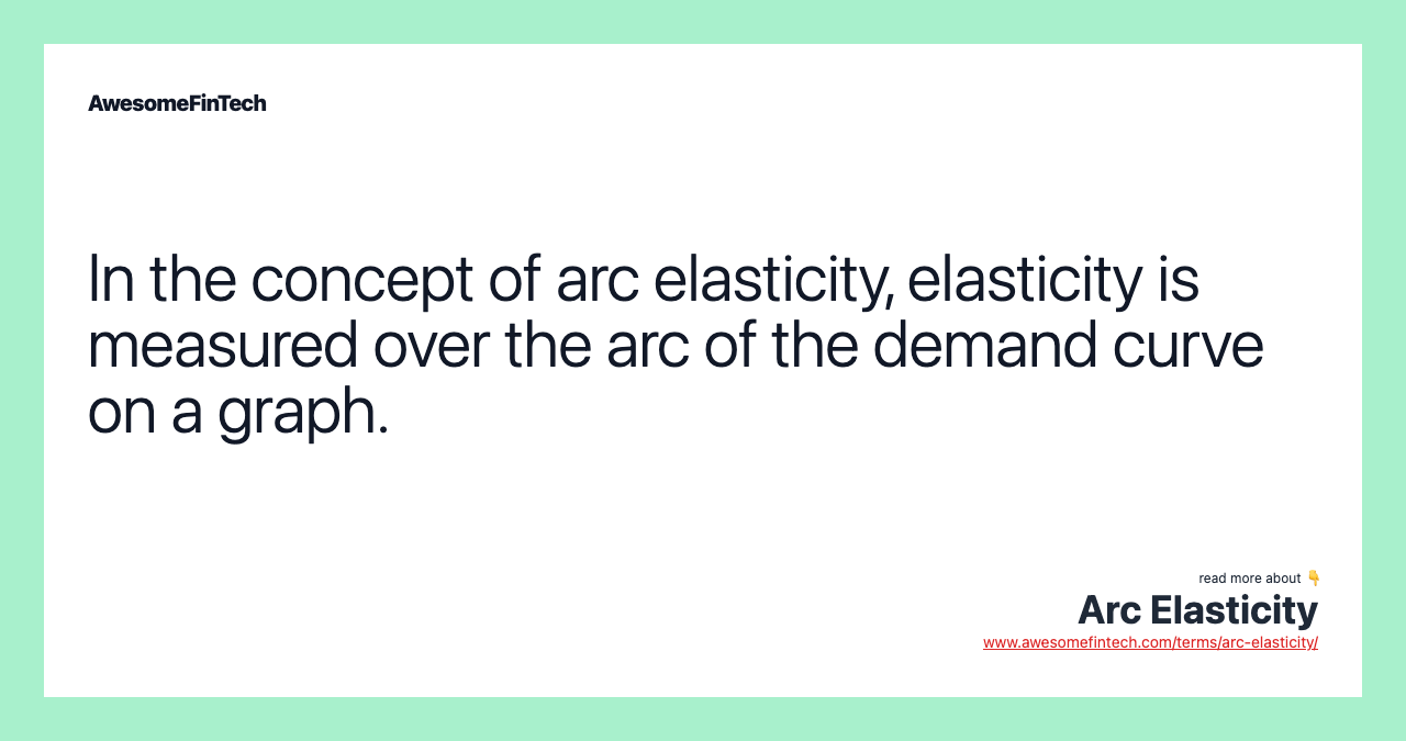 In the concept of arc elasticity, elasticity is measured over the arc of the demand curve on a graph.
