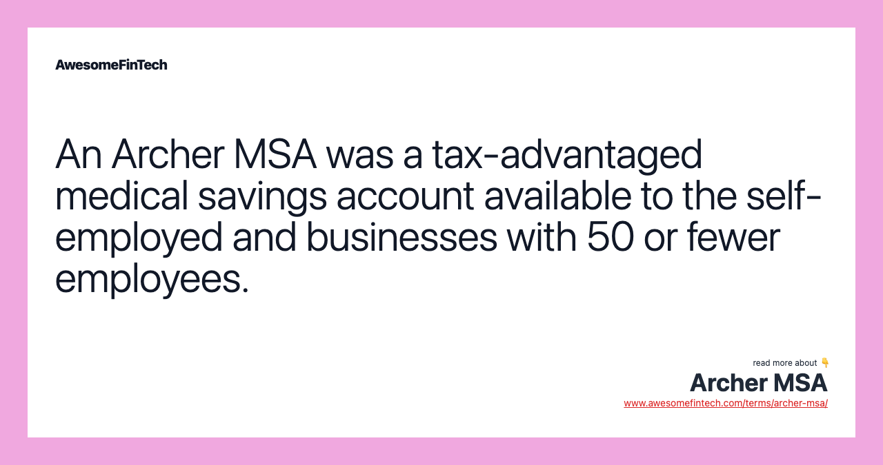 An Archer MSA was a tax-advantaged medical savings account available to the self-employed and businesses with 50 or fewer employees.