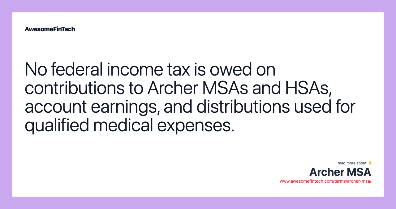 No federal income tax is owed on contributions to Archer MSAs and HSAs, account earnings, and distributions used for qualified medical expenses.