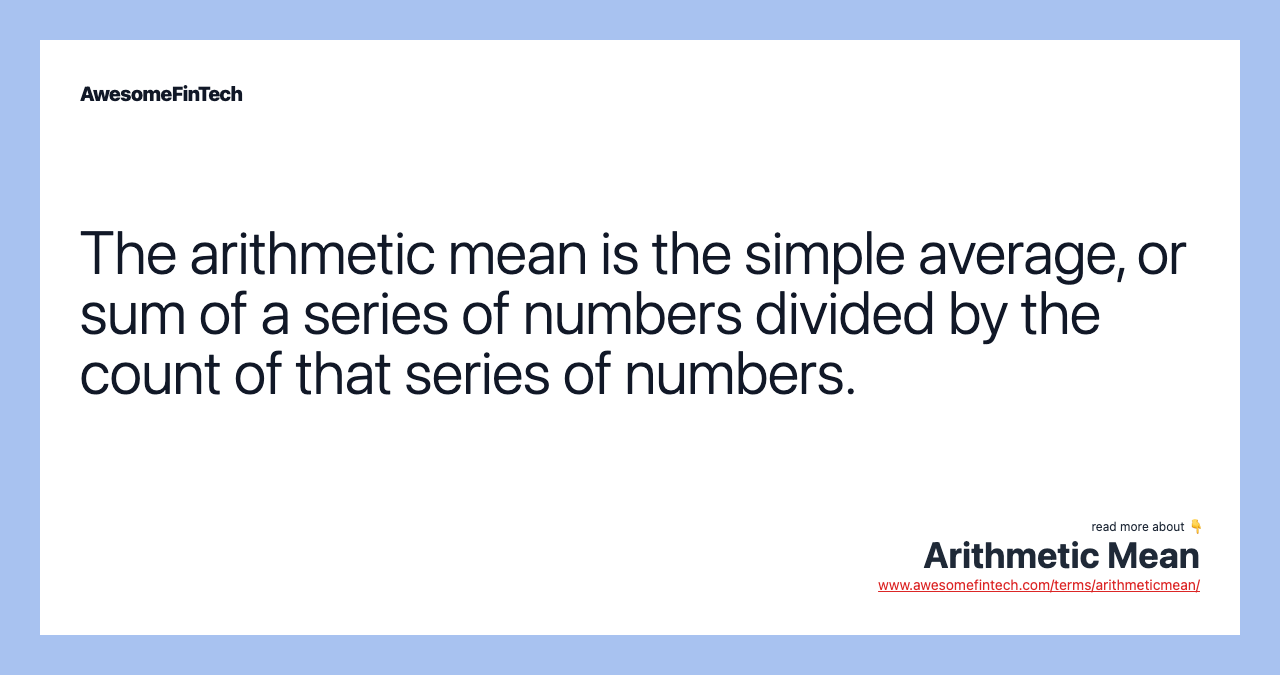 The arithmetic mean is the simple average, or sum of a series of numbers divided by the count of that series of numbers.