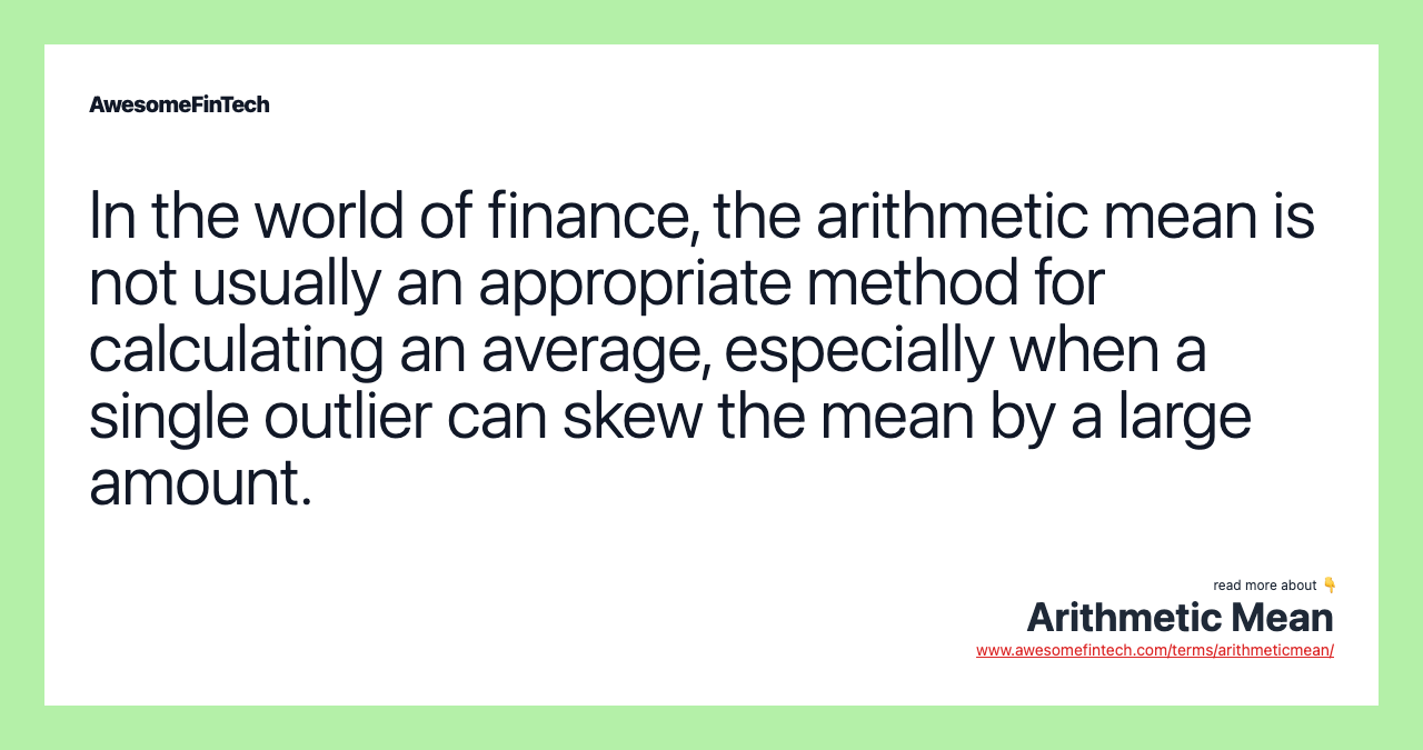 In the world of finance, the arithmetic mean is not usually an appropriate method for calculating an average, especially when a single outlier can skew the mean by a large amount.
