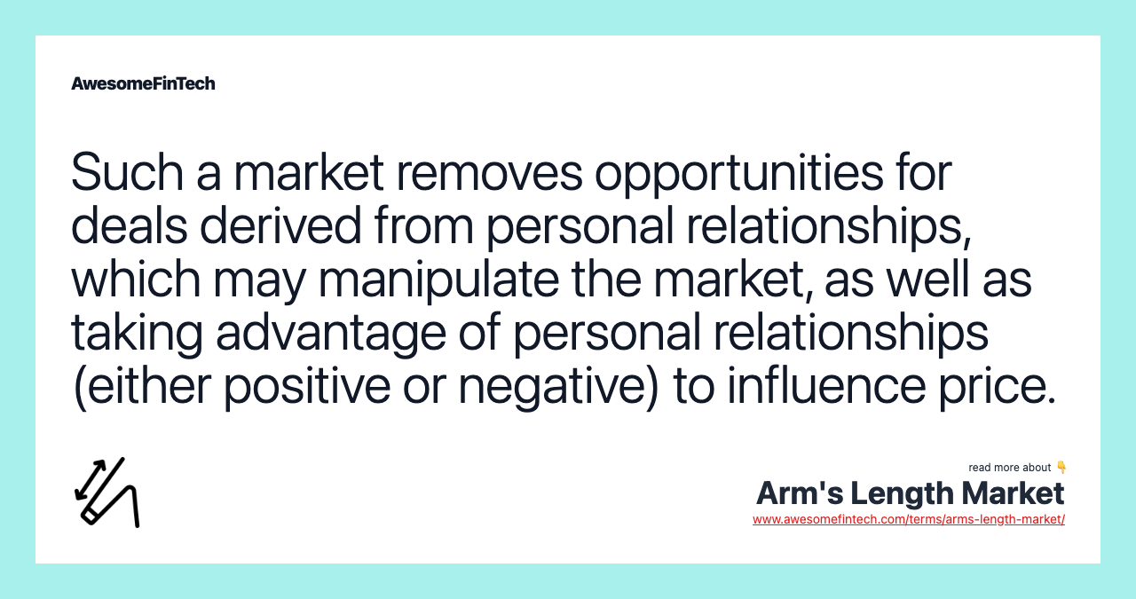 Such a market removes opportunities for deals derived from personal relationships, which may manipulate the market, as well as taking advantage of personal relationships (either positive or negative) to influence price.