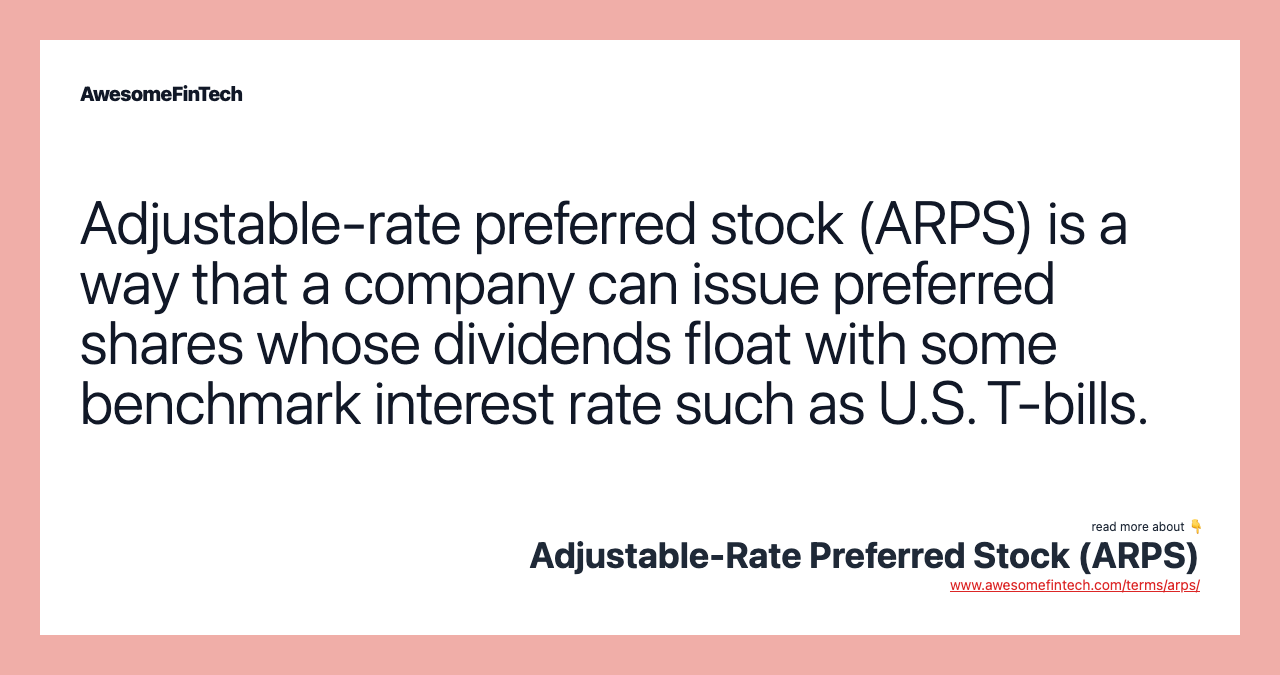 Adjustable-rate preferred stock (ARPS) is a way that a company can issue preferred shares whose dividends float with some benchmark interest rate such as U.S. T-bills.