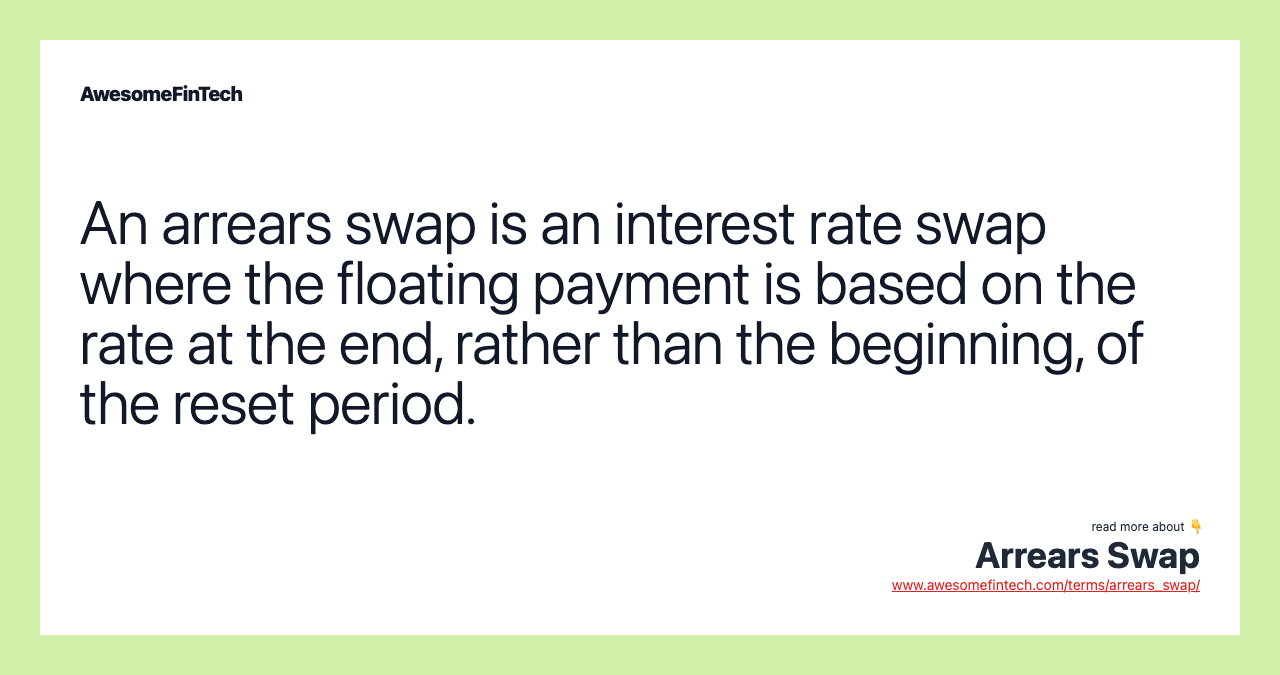 An arrears swap is an interest rate swap where the floating payment is based on the rate at the end, rather than the beginning, of the reset period.