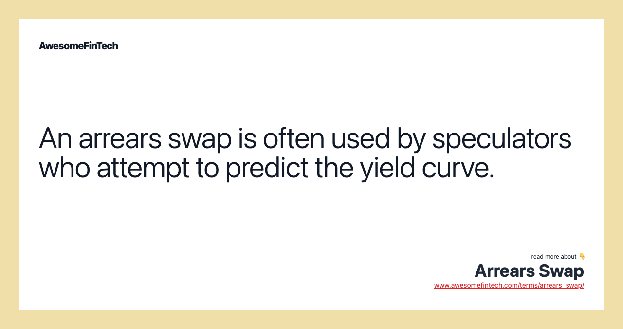 An arrears swap is often used by speculators who attempt to predict the yield curve.