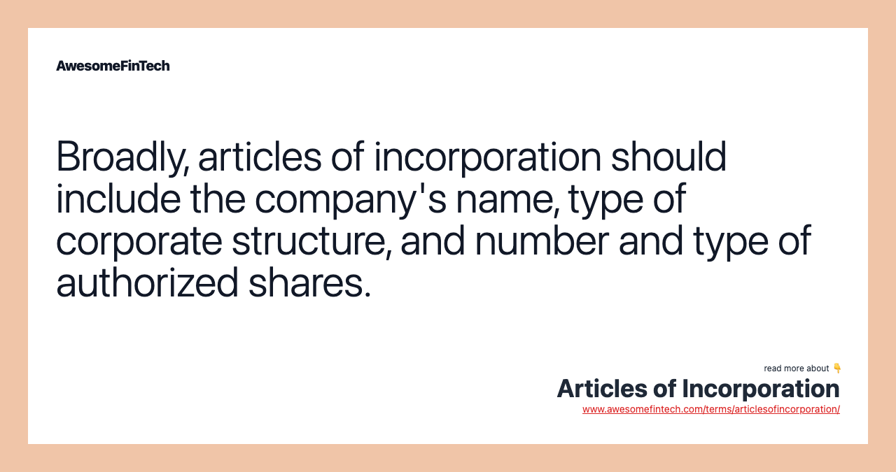 Broadly, articles of incorporation should include the company's name, type of corporate structure, and number and type of authorized shares.