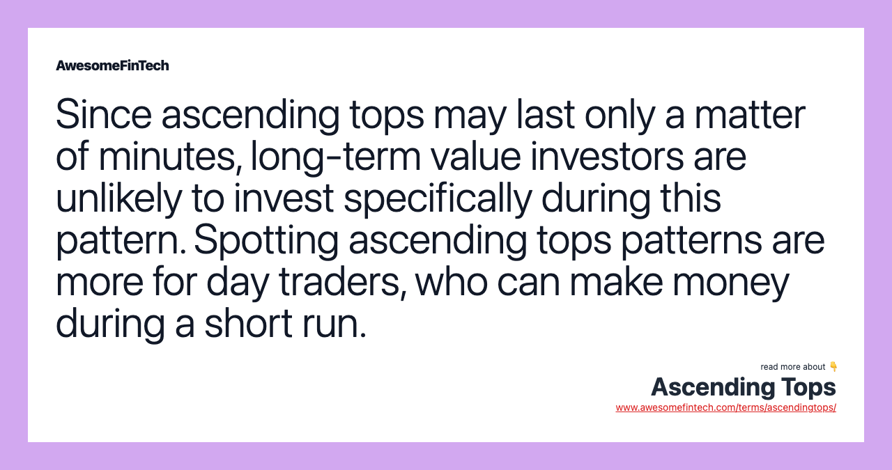 Since ascending tops may last only a matter of minutes, long-term value investors are unlikely to invest specifically during this pattern. Spotting ascending tops patterns are more for day traders, who can make money during a short run.