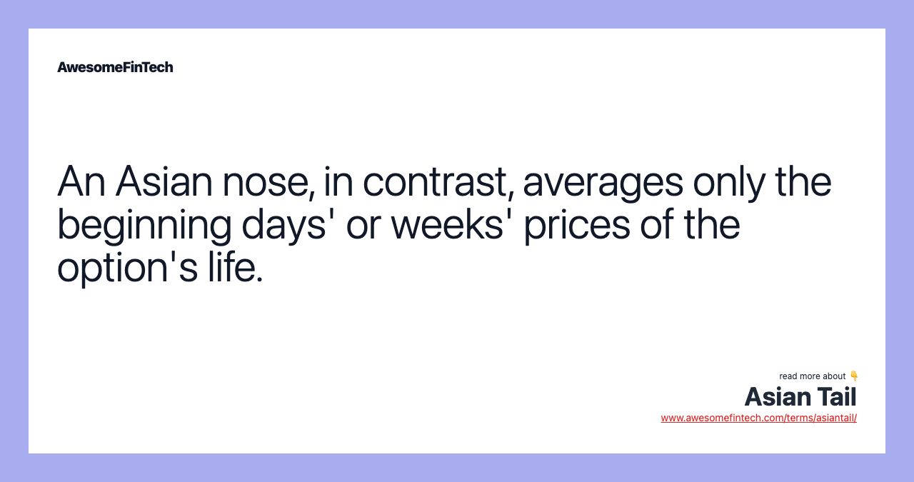 An Asian nose, in contrast, averages only the beginning days' or weeks' prices of the option's life.