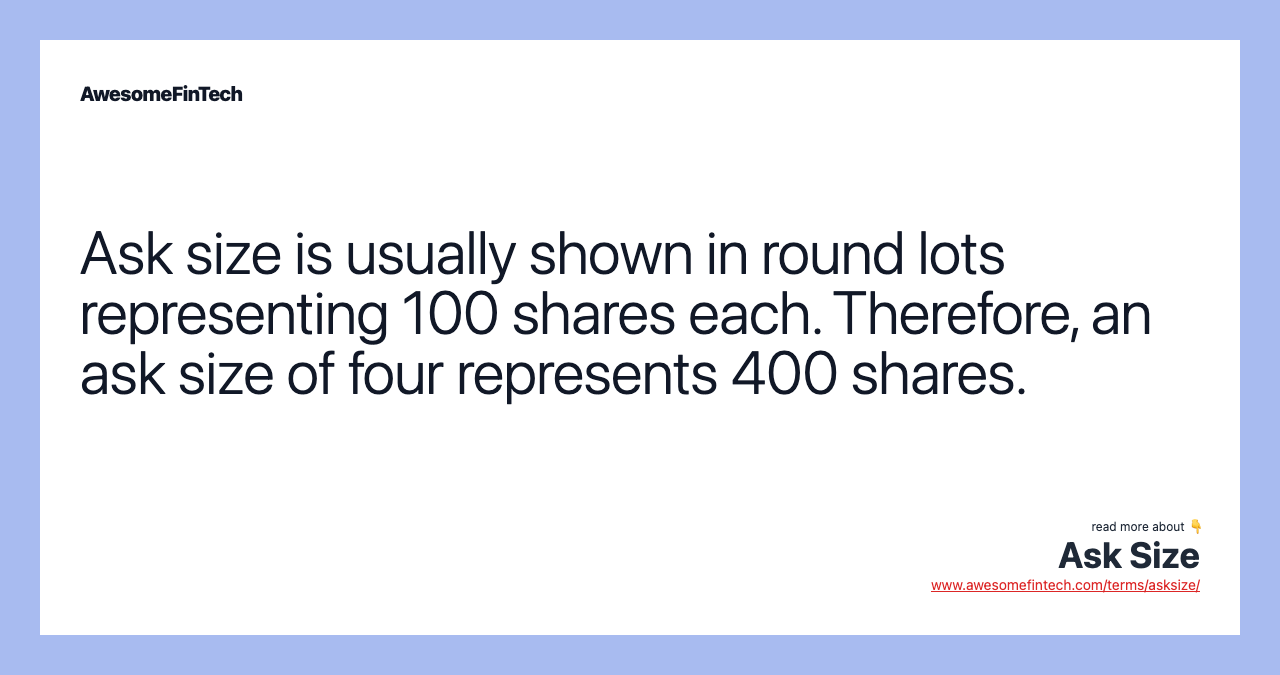Ask size is usually shown in round lots representing 100 shares each. Therefore, an ask size of four represents 400 shares.