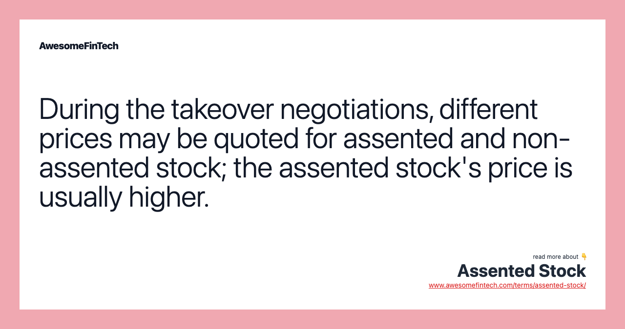 During the takeover negotiations, different prices may be quoted for assented and non-assented stock; the assented stock's price is usually higher.